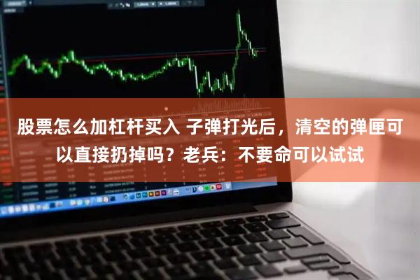 股票怎么加杠杆买入 子弹打光后，清空的弹匣可以直接扔掉吗？老兵：不要命可以试试