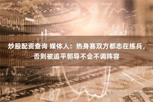 炒股配资查询 媒体人：热身赛双方都志在练兵，否则被追平郭导不会不调阵容