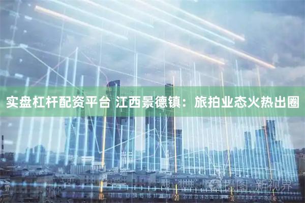 实盘杠杆配资平台 江西景德镇：旅拍业态火热出圈