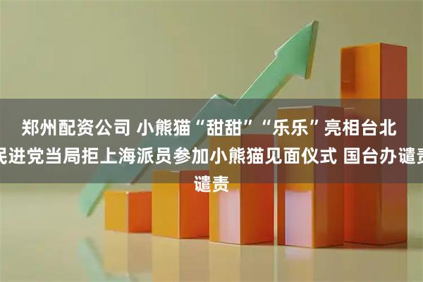 郑州配资公司 小熊猫“甜甜”“乐乐”亮相台北 民进党当局拒上海派员参加小熊猫见面仪式 国台办谴责